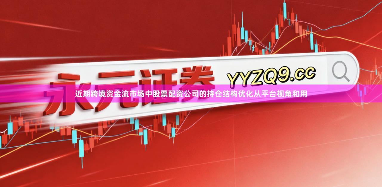 近期跨境资金流市场中股票配资公司的持仓结构优化从平台视角和用