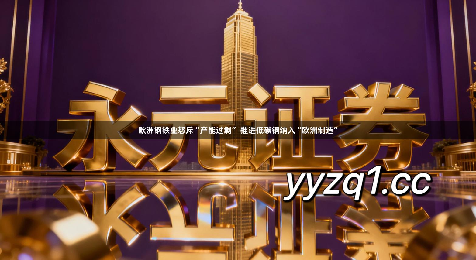 欧洲钢铁业怒斥“产能过剩” 推进低碳钢纳入“欧洲制造”