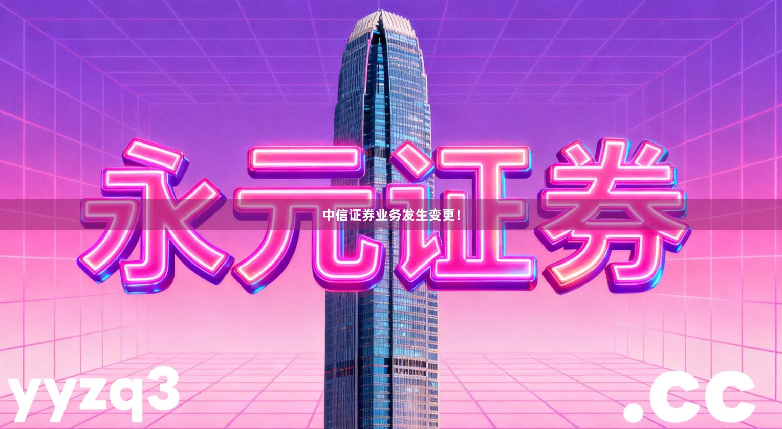 中信证券业务发生变更！