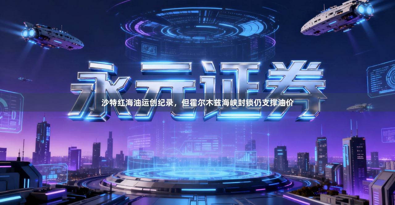 沙特红海油运创纪录，但霍尔木兹海峡封锁仍支撑油价